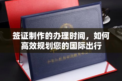 上虞签证制作的办理时间，如何高效规划您的国际出行