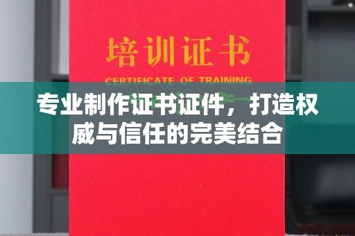 上虞专业制作证书证件，打造权威与信任的完美结合