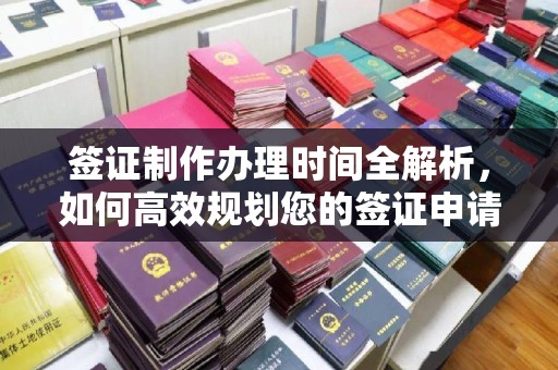 上虞签证制作办理时间全解析，如何高效规划您的签证申请流程