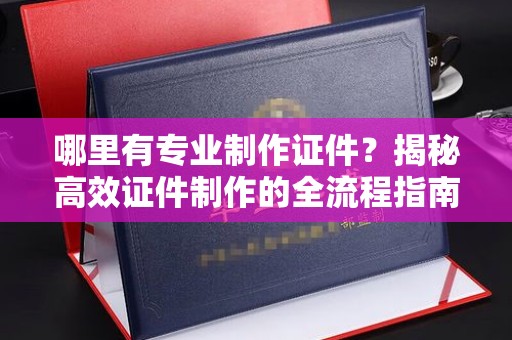 上虞哪里有专业制作证件？揭秘高效证件制作的全流程指南