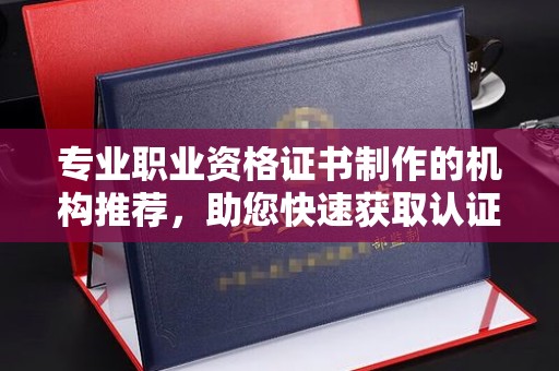 上虞专业职业资格证书制作的机构推荐，助您快速获取认证