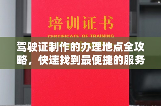 上虞驾驶证制作的办理地点全攻略，快速找到最便捷的服务点