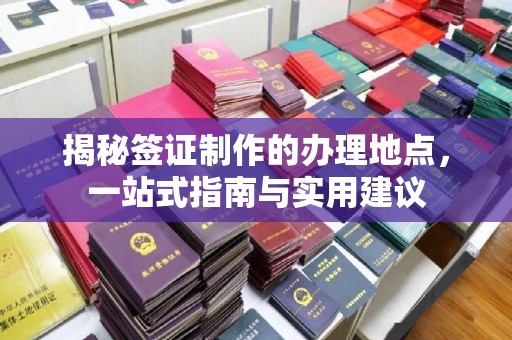 上虞揭秘签证制作的办理地点，一站式指南与实用建议