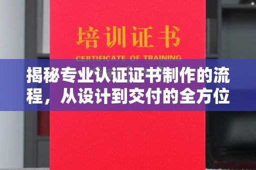 上虞揭秘专业认证证书制作的流程，从设计到交付的全方位指南