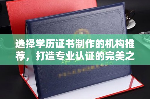 上虞选择学历证书制作的机构推荐，打造专业认证的完美之选