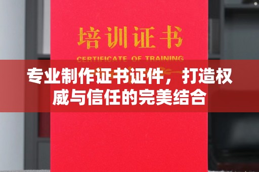 上虞专业制作证书证件，打造权威与信任的完美结合