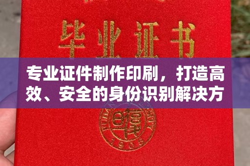 上虞专业证件制作印刷，打造高效、安全的身份识别解决方案