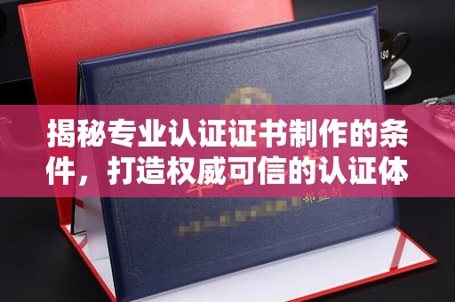 上虞揭秘专业认证证书制作的条件，打造权威可信的认证体系