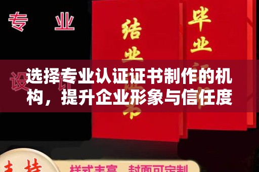 上虞选择专业认证证书制作的机构，提升企业形象与信任度
