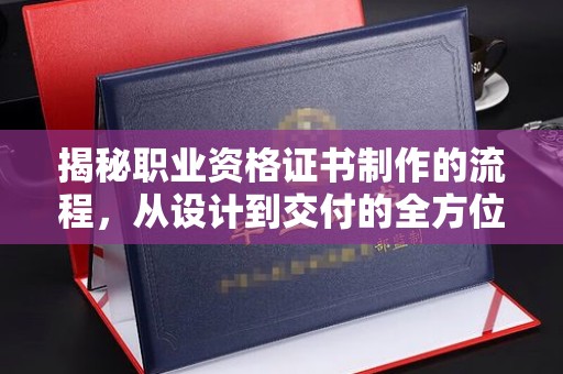 上虞揭秘职业资格证书制作的流程，从设计到交付的全方位解析