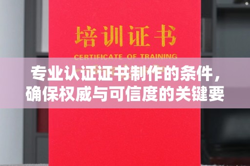 上虞专业认证证书制作的条件，确保权威与可信度的关键要素