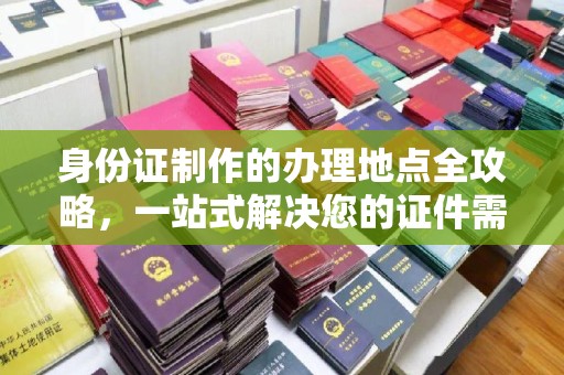 上虞身份证制作的办理地点全攻略，一站式解决您的证件需求