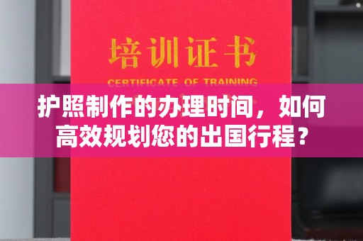 上虞护照制作的办理时间，如何高效规划您的出国行程？