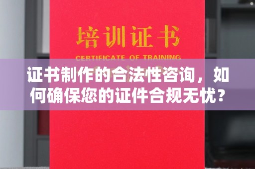 上虞证书制作的合法性咨询，如何确保您的证件合规无忧？