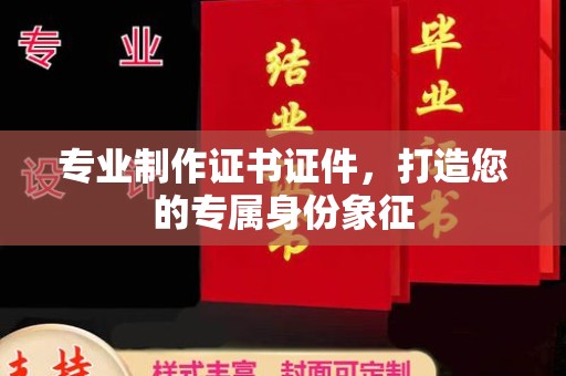 上虞专业制作证书证件，打造您的专属身份象征
