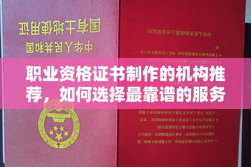 上虞职业资格证书制作的机构推荐，如何选择最靠谱的服务商？