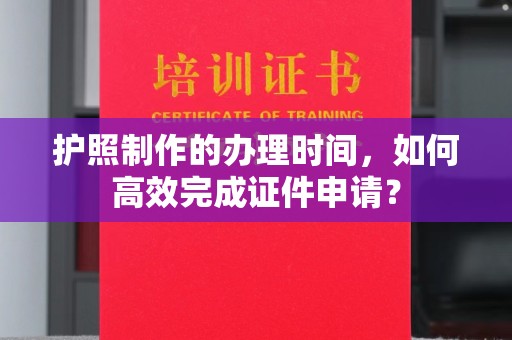 上虞护照制作的办理时间，如何高效完成证件申请？