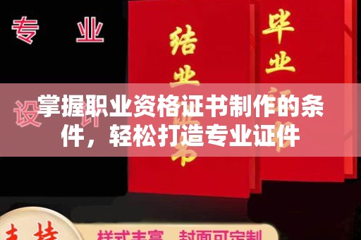 上虞掌握职业资格证书制作的条件，轻松打造专业证件