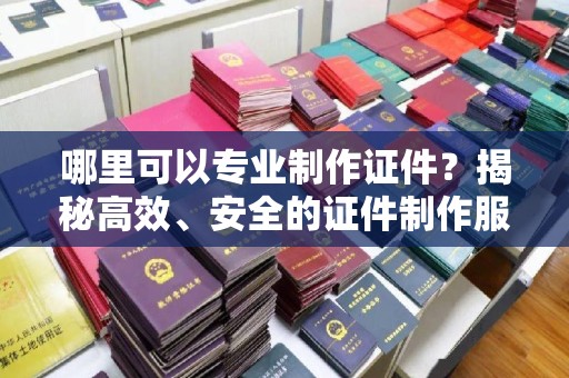 上虞哪里可以专业制作证件？揭秘高效、安全的证件制作服务